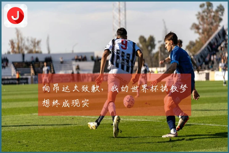 向昂达夫致歉，我的世界杯执教梦想终成现实