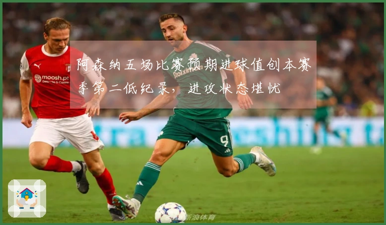 阿森纳五场比赛预期进球值创本赛季第二低纪录，进攻状态堪忧