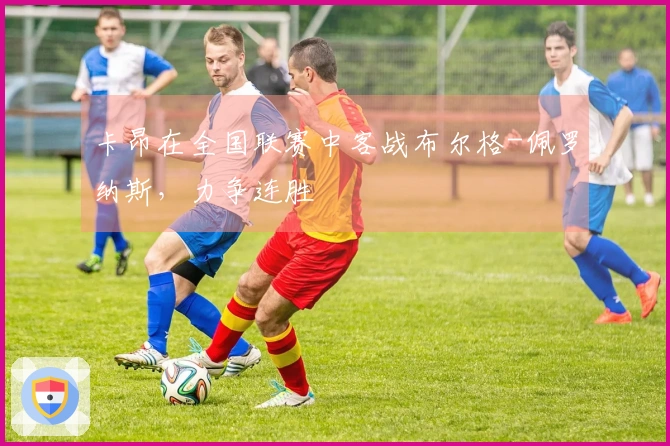 卡昂在全国联赛中客战布尔格-佩罗纳斯，力争连胜