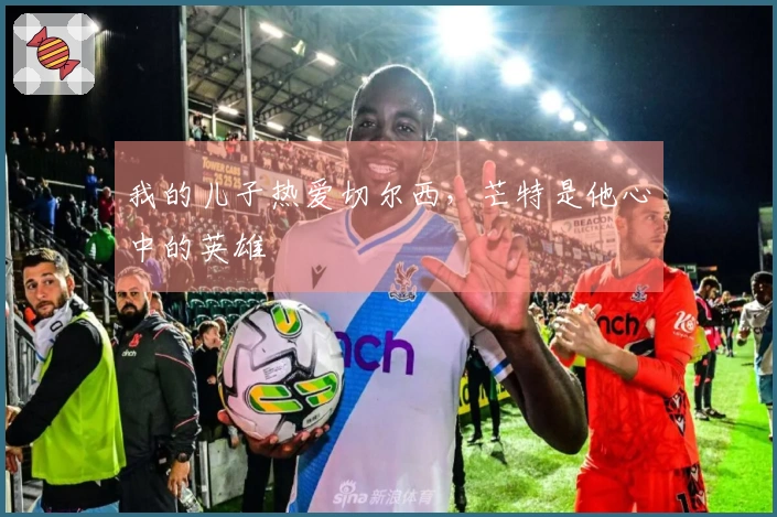 我的儿子热爱切尔西，芒特是他心中的英雄