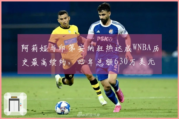 阿莉娅与印第安纳狂热达成WNBA历史最高续约，四年总额630万美元