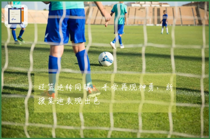 辽篮逆转同曦，手帝再现神勇，新援莱迪表现出色