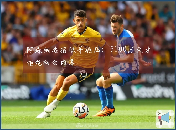 阿森纳名宿联手施压：5100万天才拒绝转会内幕