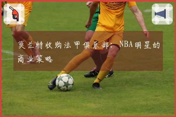莫兰特收购法甲俱乐部：NBA明星的商业策略