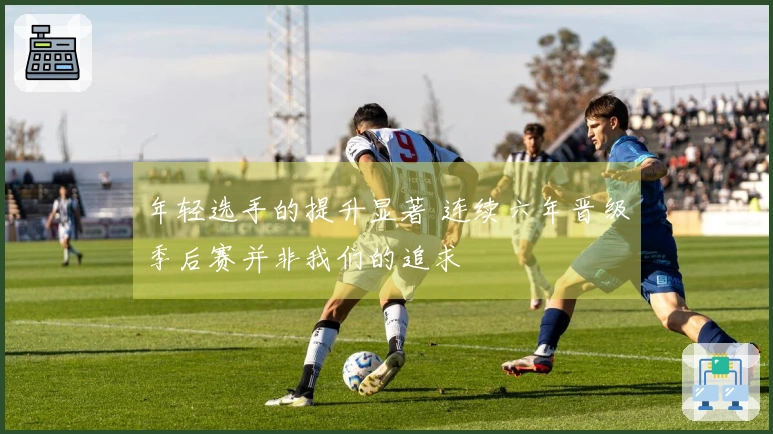 年轻选手的提升显著 连续六年晋级季后赛并非我们的追求