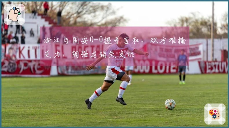 浙江与国安0-0握手言和，双方难掩乏力，陶强龙错失良机