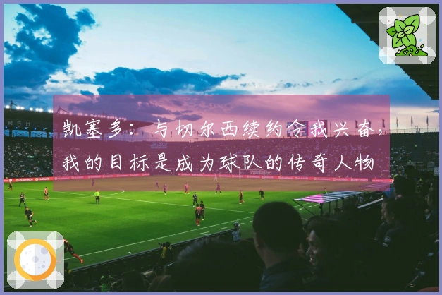 凯塞多：与切尔西续约令我兴奋，我的目标是成为球队的传奇人物