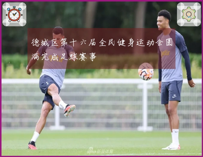 德城区第十六届全民健身运动会圆满完成足球赛事