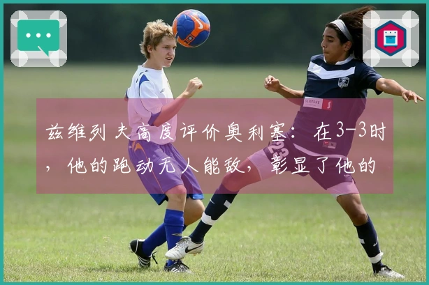 兹维列夫高度评价奥利塞：在3-3时，他的跑动无人能敌，彰显了他的独特性