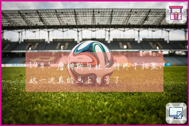 19年！詹姆斯与杜兰特终于相聚，这一次真的画上句号了