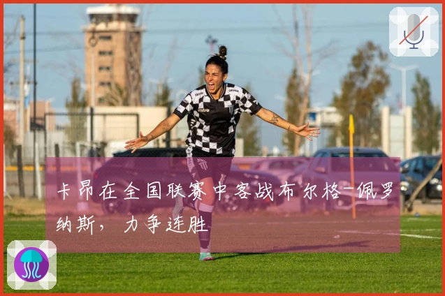 卡昂在全国联赛中客战布尔格-佩罗纳斯，力争连胜