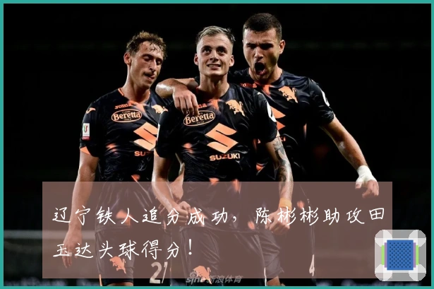 辽宁铁人追分成功，陈彬彬助攻田玉达头球得分！