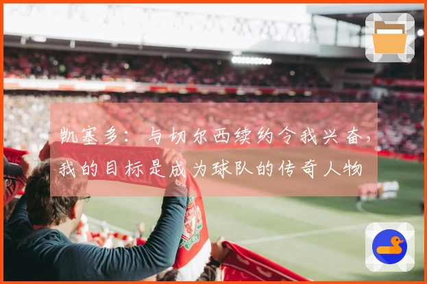 凯塞多：与切尔西续约令我兴奋，我的目标是成为球队的传奇人物